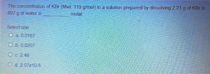 The Concentration Of Kbr Mwt 119 G Mol In A Solution Prepared By Dissolving 2 21 G Of Kbr In 897 G Of Water Is Molal 1