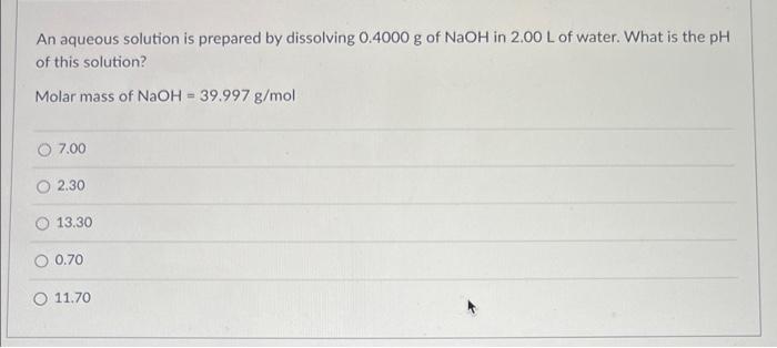 An Aqueous Solution Is Prepared By Dissolving 0 4000 G Of Naoh In 2 00 L Of Water What Is The Ph Of This Solution Mol 1