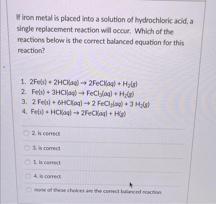 If Iron Metal Is Placed Into A Solution Of Hydrochloric Acid A Single Replacement Reaction Will Occur Which Of The Rea 1