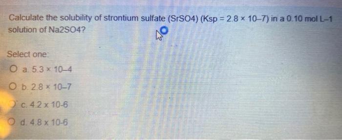 Calculate The Solubility Of Strontium Sulfate Srso4 Ksp 2 8 X 10 7 In A 0 10 Mol L 1 Solution Of Na2so4 Select On 1
