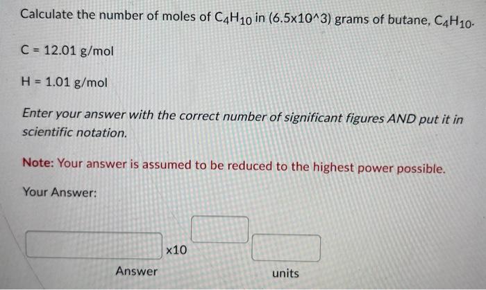 Calculate The Number Of Moles Of C4h10 In 6 5x10 3 Grams Of Butane C4h10 C 12 01 G Mol H 1 01 G Mol Enter Your A 1