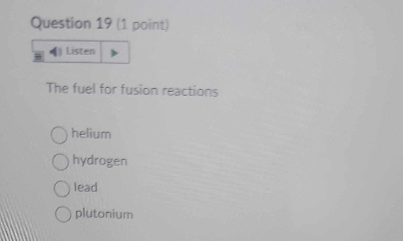 Question 19 1 Point Listen The Fuel For Fusion Reactions O Helium Hydrogen Lead Oplutonium 1