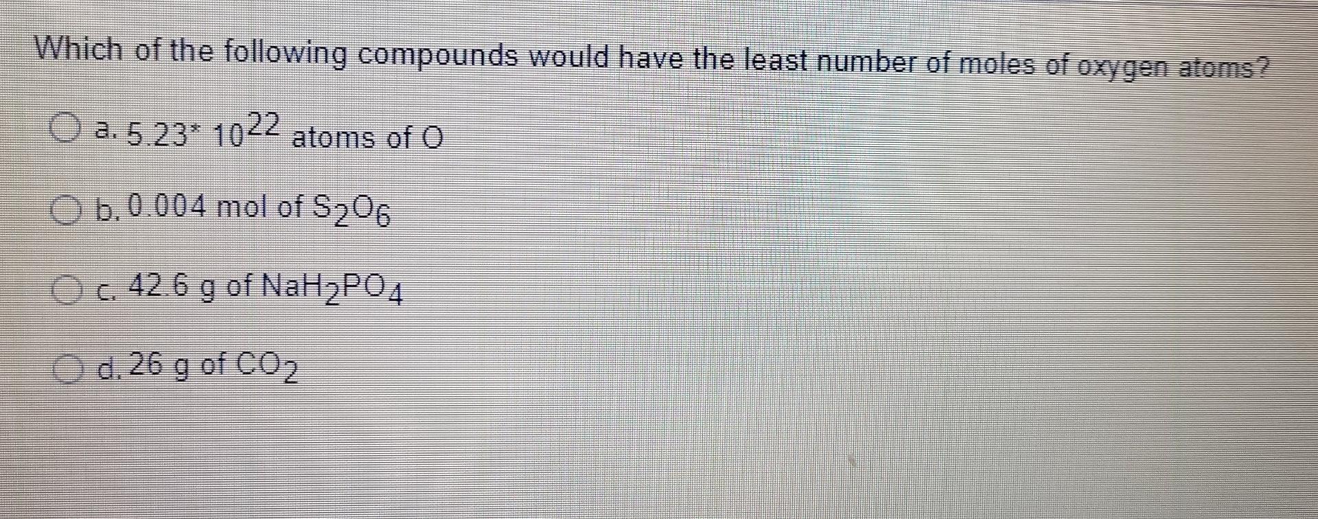 Which Of The Following Compounds Would Have The Least Number Of Moles Of Oxygen Atoms O A 5 23 1022 Atoms Of O B 0 0 1