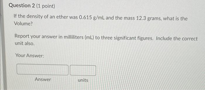 Question 2 1 Point If The Density Of An Ether Was 0 615 G Ml And The Mass 12 3 Grams What Is The Volume Report Your 1