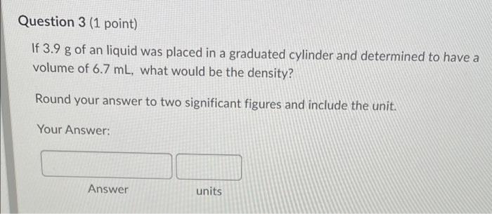 Question 3 1 Point If 3 9 G Of An Liquid Was Placed In A Graduated Cylinder And Determined To Have A Volume Of 6 7 Ml 1