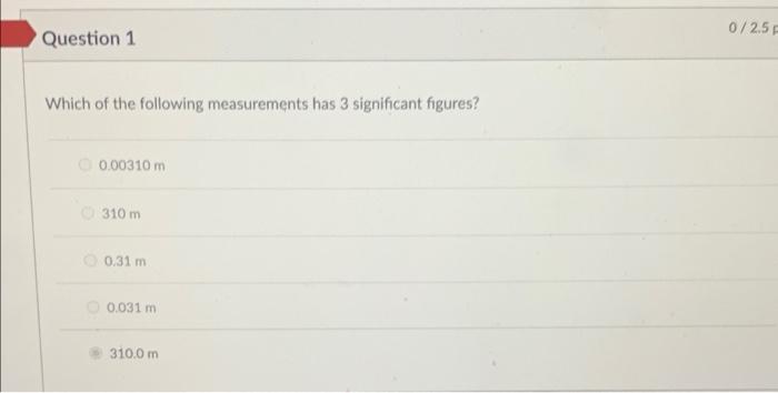 Question 1 Which Of The Following Measurements Has 3 Significant Figures 0 00310 M 310 M 0 31 M 0 031 M 310 0 M 0 2 5 F 1