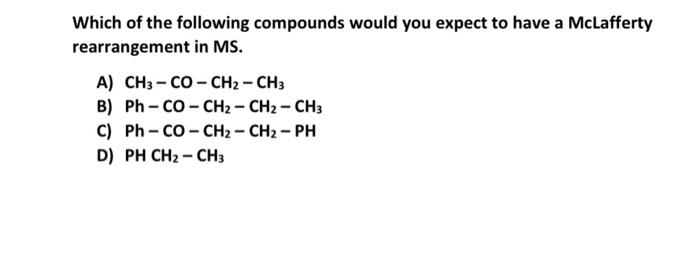 Which Of The Following Compounds Would You Expect To Have A Mclafferty Rearrangement In Ms A Ch3 Co Ch2 Ch3 B Ph Co 1