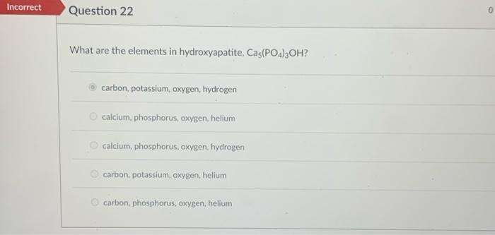 Incorrect Question 22 What Are The Elements In Hydroxyapatite Cas Po4 3oh Carbon Potassium Oxygen Hydrogen Calcium 1