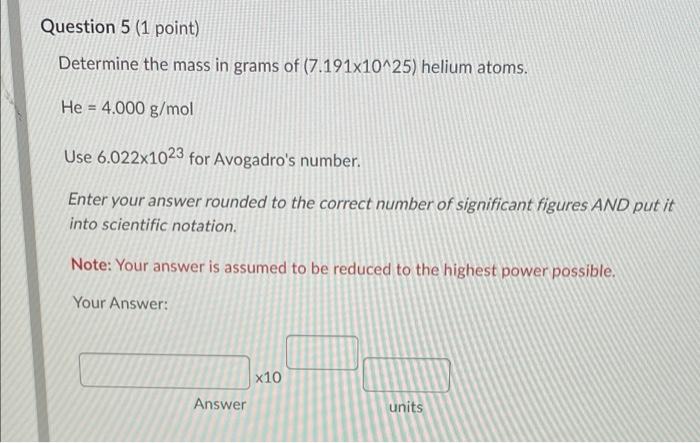 Question 5 1 Point Determine The Mass In Grams Of 7 191x10 25 Helium Atoms He 4 000 G Mol Use 6 022x1023 For Avog 1