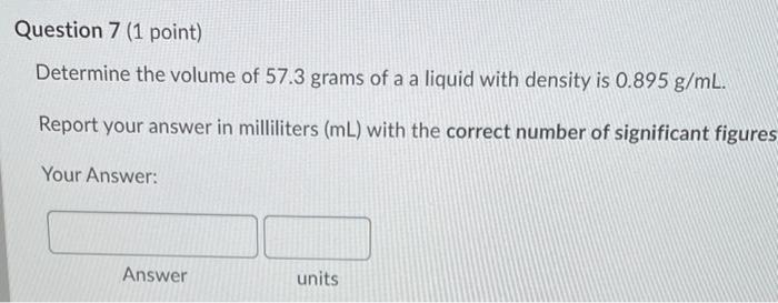 Question 7 1 Point Determine The Volume Of 57 3 Grams Of A A Liquid With Density Is 0 895 G Ml Report Your Answer In 1
