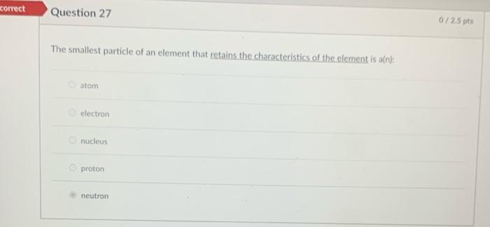 Correct Question 27 The Smallest Particle Of An Element That Retains The Characteristics Of The Element Is A N Atomi E 1