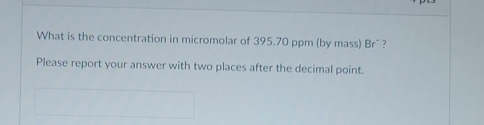 What Is The Concentration In Micromolar Of 395 70 Ppm By Mass Br Please Report Your Answer With Two Places After The 1