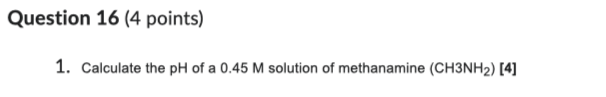 Question 16 4 Points 1 Calculate The Ph Of A 0 45 M Solution Of Methanamine Ch3nh 4 1