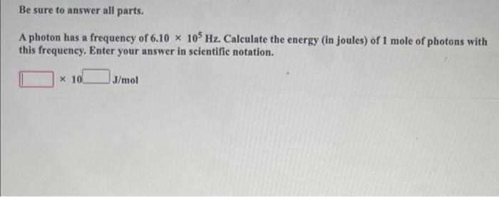 Be Sure To Answer All Parts A Photon Has A Frequency Of 6 10 X 105 Hz Calculate The Energy In Joules Of 1 Mole Of Ph 1