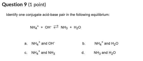 Question 9 1 Point Identify One Conjugate Acid Base Pair In The Following Equilibrium Nh4 Oh Nh3 H O A Nh4 And O 1