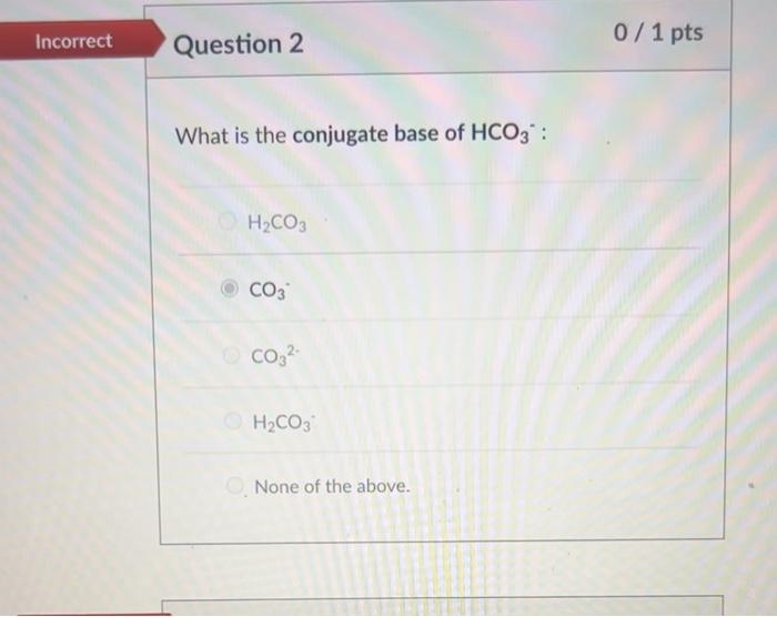 Incorrect Question 2 What Is The Conjugate Base Of Hco3 H2 Co3 Co3 Co3 H Co3 None Of The Above 0 1 Pts 1