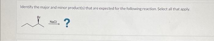 Identify The Major And Minor Product S That Are Expected For The Following Reaction Select All That Apply Br Nacl 1