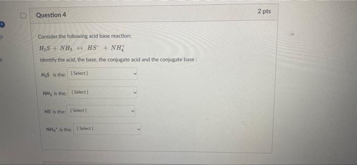 A D Question 4 Consider The Following Acid Base Reaction H S Nh Hs Nh Identify The Acid The Base The Conjugate 1