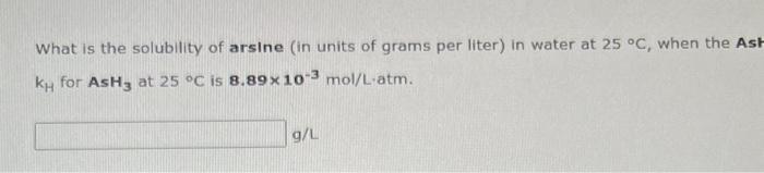 What Is The Solubility Of Arsine In Units Of Grams Per Liter In Water At 25 C When The Ast Kh For Ash3 At 25 C Is 8 1