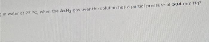 What Is The Solubility Of Arsine In Units Of Grams Per Liter In Water At 25 C When The Ast Kh For Ash3 At 25 C Is 8 2