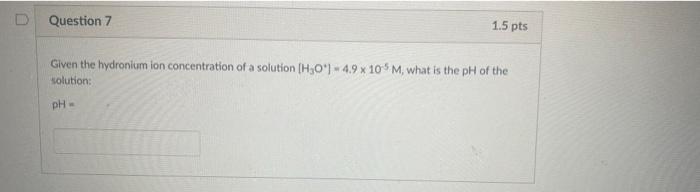 Question 7 1 5 Pts Given The Hydronium Ion Concentration Of A Solution H O 4 9 X 105 M What Is The Ph Of The Soluti 1