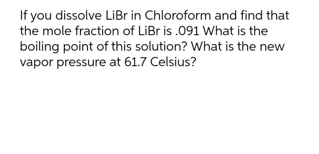If You Dissolve Libr In Chloroform And Find That The Mole Fraction Of Libr Is 091 What Is The Boiling Point Of This Sol 1
