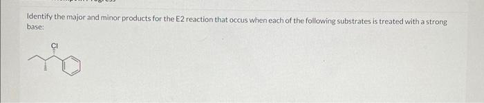 Identify The Major And Minor Products For The E2 Reaction That Occus When Each Of The Following Substrates Is Treated Wi 1