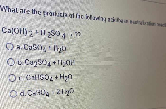 What Are The Products Of The Following Acid Base Neutralization React Ca Oh 2 H2so 4 O A Caso4 H 0 O B Ca2so4 1