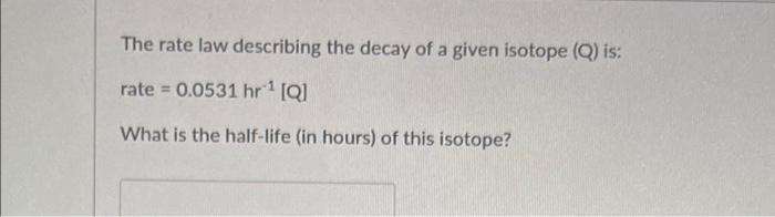 The Rate Law Describing The Decay Of A Given Isotope Q Is Rate 0 0531 Hr Q What Is The Half Life In Hours Of 1