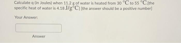 Calculate Q In Joules When 11 2 G Of Water Is Heated From 30 C To 55 C The Specific Heat Of Water Is 4 18 J G C 1