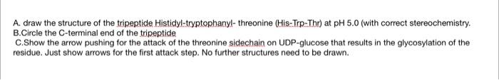 A Draw The Structure Of The Tripeptide Histidyl Tryptophany Threonine His Trp Thr At Ph 5 0 With Correct Stereoche 1