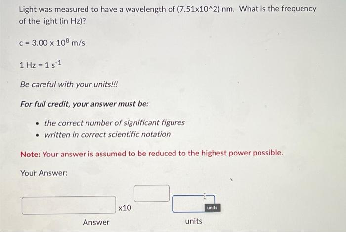 Light Was Measured To Have A Wavelength Of 7 51x10 2 Nm What Is The Frequency Of The Light In Hz C 3 00 X 108 M 1