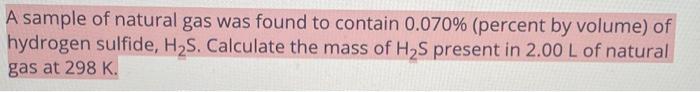 A Sample Of Natural Gas Was Found To Contain 0 070 Percent By Volume Of Hydrogen Sulfide H S Calculate The Mass Of 1