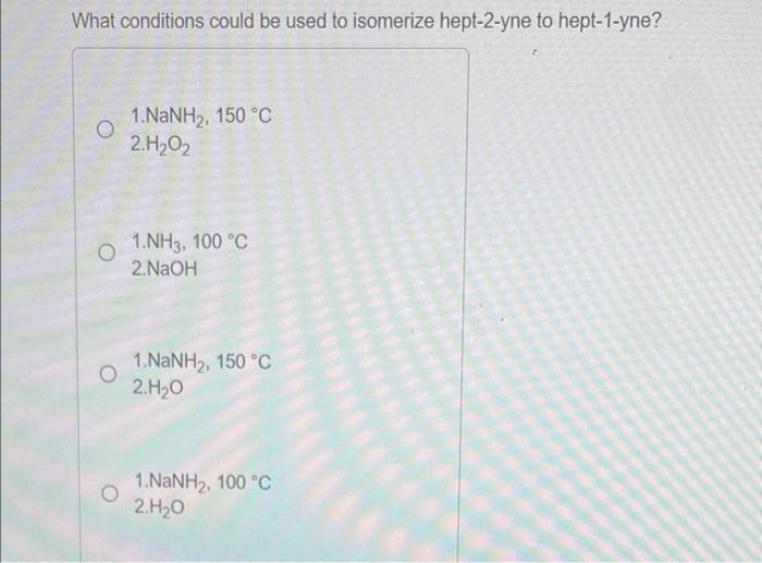 What Conditions Could Be Used To Isomerize Hept 2 Yne To Hept 1 Yne O 1 Nanh 150 C 2 H 0 1 Nh3 100 C 2 Naoh 1 Nan 1