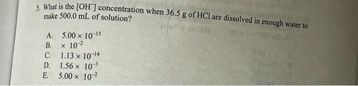 5 What Is The Oh Concentration When 36 5 G Of Hcl Are Dissolved In Enough Water To Make 500 0 Ml Of Solution 10 2 1