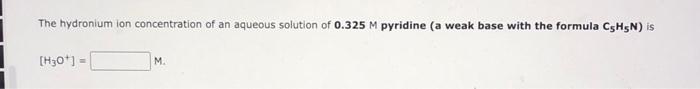 The Hydronium Ion Concentration Of An Aqueous Solution Of 0 325 M Pyridine A Weak Base With The Formula C H5n Is H3o 1