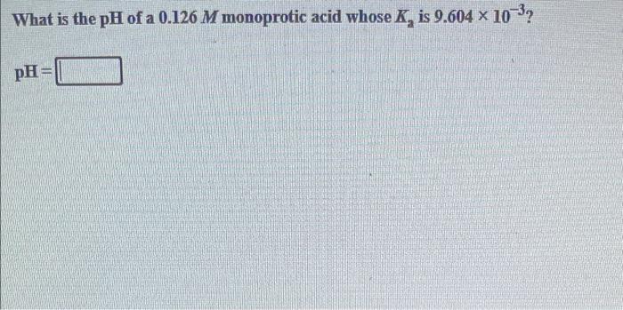 What Is The Ph Of A 0 126 M Monoprotic Acid Whose K Is 9 604 X 10 3 Ph 1