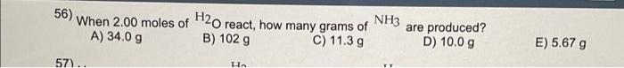 56 When 2 00 Moles Of H20 React How Many Grams Of A 34 0 G B 102 G C 11 3 G 57 H Nh3 Are Produced D 10 0 G E 1
