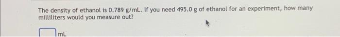 The Density Of Ethanol Is 0 789 G Ml If You Need 495 0 G Of Ethanol For An Experiment How Many Milliliters Would You M 1