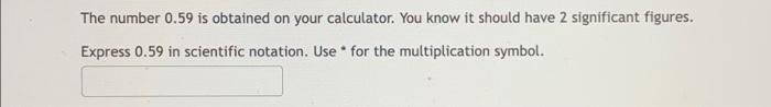The Number 0 59 Is Obtained On Your Calculator You Know It Should Have 2 Significant Figures Express 0 59 In Scientifi 1