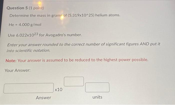 Question 5 1 Point Determine The Mass In Grams Of 5 319x10 25 Helium Atoms He 4 000 G Mol Use 6 022x1023 For Avog 1