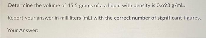 Determine The Volume Of 45 5 Grams Of A A Liquid With Density Is 0 693 G Ml Report Your Answer In Milliliters Ml With 1