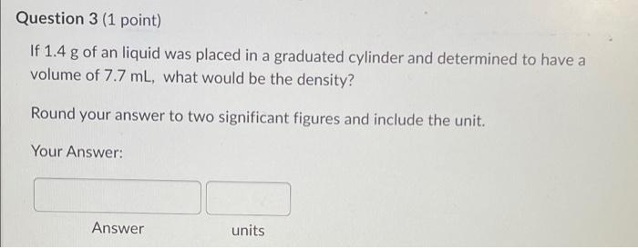 Question 3 1 Point If 1 4 G Of An Liquid Was Placed In A Graduated Cylinder And Determined To Have A Volume Of 7 7 Ml 1