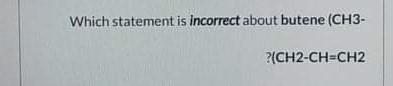 Which Statement Is Incorrect About Butene Ch3 Ch2 Ch Ch2 1