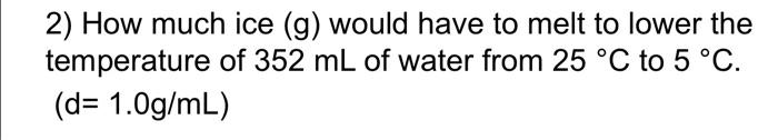 2 How Much Ice G Would Have To Melt To Lower The Temperature Of 352 Ml Of Water From 25 C To 5 C D 1 0g Ml 2