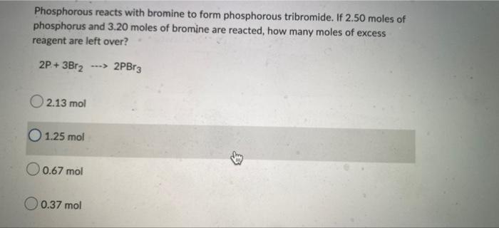 Phosphorous Reacts With Bromine To Form Phosphorous Tribromide If 2 50 Moles Of Phosphorus And 3 20 Moles Of Bromine Ar 1