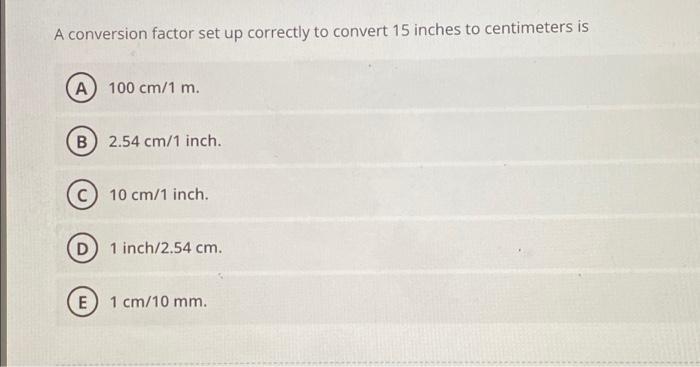 A Conversion Factor Set Up Correctly To Convert 15 Inches To Centimeters Is A 100 Cm 1 M B 2 54 Cm 1 Inch 10 Cm 1 1