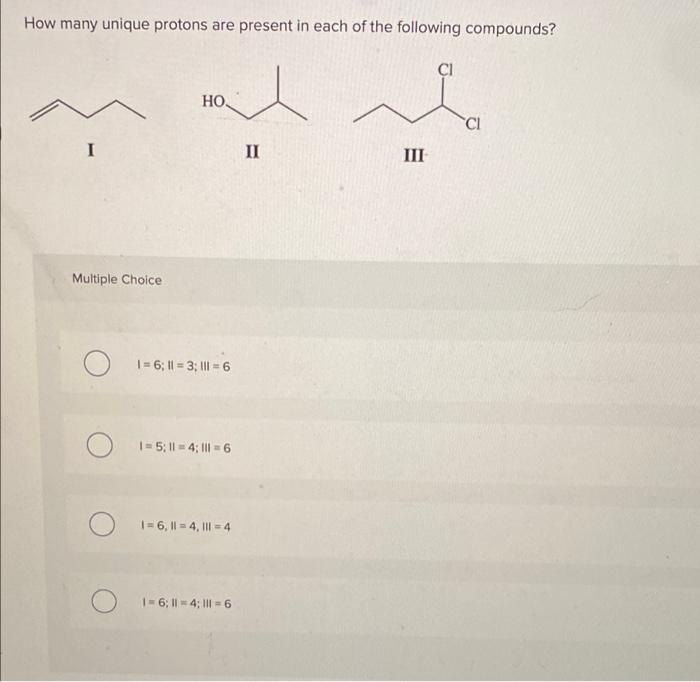 How Many Unique Protons Are Present In Each Of The Following Compounds Ci Ho I Multiple Choice 1 6 11 3 1 6 1 5 11 1