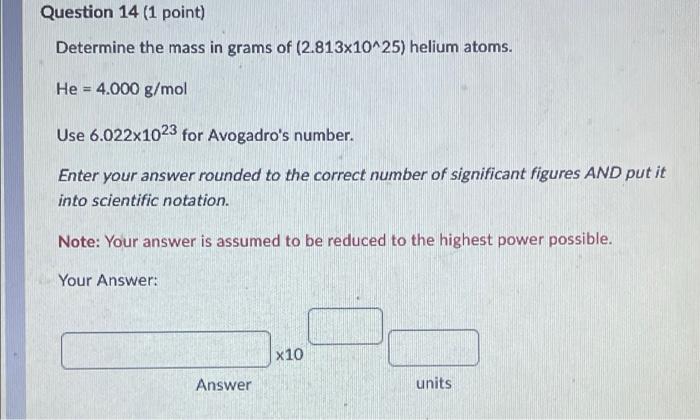 Question 14 1 Point Determine The Mass In Grams Of 2 813x10 25 Helium Atoms He 4 000 G Mol Use 6 022x1023 For Avog 1