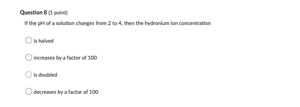 Question 8 1 Point If The Ph Of A Solution Changes From 2 To 4 Then The Hydronium Ion Concentration Is Halved Increas 1